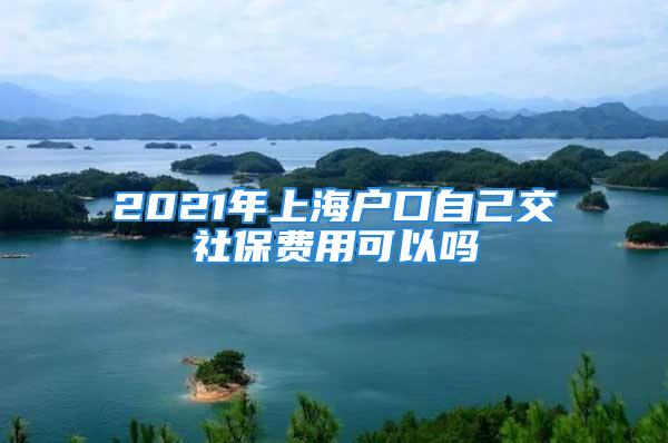 2021年上海戶口自己交社保費(fèi)用可以嗎