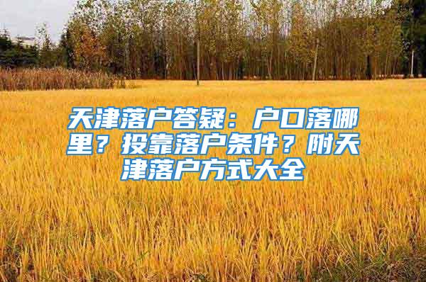 天津落戶答疑：戶口落哪里？投靠落戶條件？附天津落戶方式大全