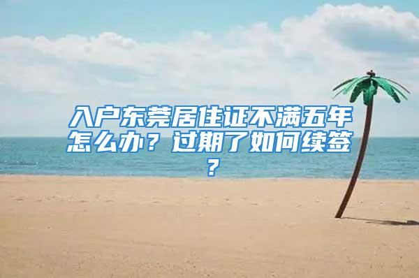 入戶(hù)東莞居住證不滿(mǎn)五年怎么辦？過(guò)期了如何續(xù)簽？