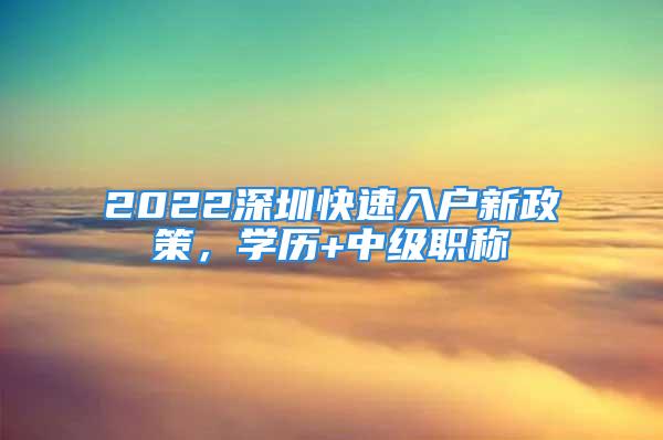 2022深圳快速入戶新政策，學歷+中級職稱