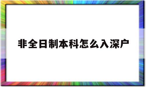 非全日制本科怎么入深戶(非全日制本科怎么入戶深圳) 深圳核準(zhǔn)入戶