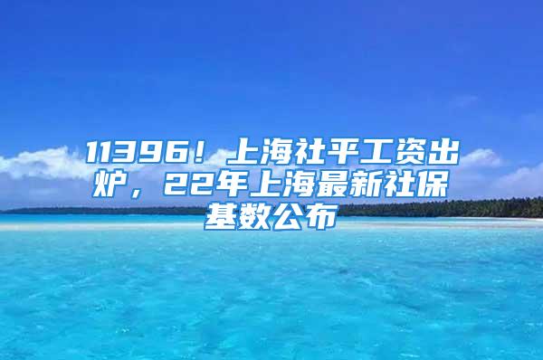 11396！上海社平工資出爐，22年上海最新社?；鶖?shù)公布