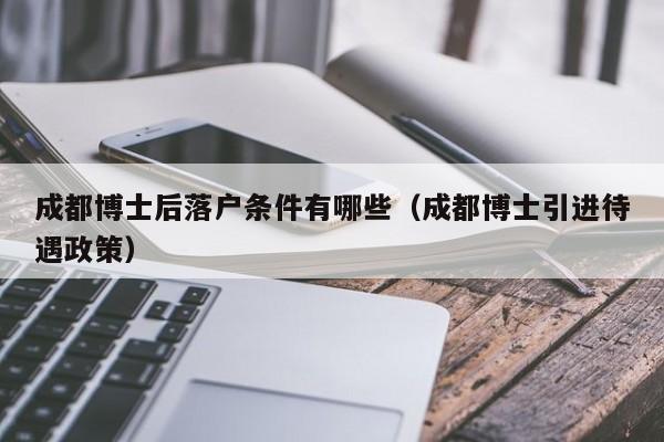 成都博士后落戶條件有哪些（成都博士引進待遇政策）-第1張圖片-成都戶口網(wǎng)