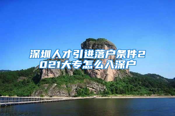 深圳人才引進落戶條件2021大專怎么入深戶