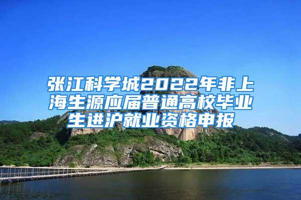 張江科學(xué)城2022年非上海生源應(yīng)屆普通高校畢業(yè)生進(jìn)滬就業(yè)資格申報