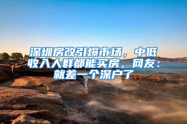 深圳房改引爆市場，中低收入人群都能買房，網(wǎng)友：就差一個(gè)深戶了