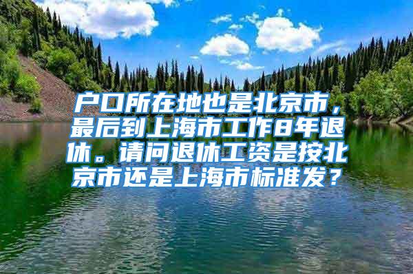 戶口所在地也是北京市，最后到上海市工作8年退休。請問退休工資是按北京市還是上海市標(biāo)準(zhǔn)發(fā)？