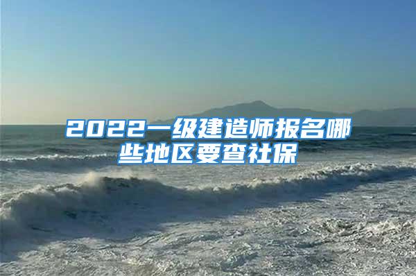 2022一級(jí)建造師報(bào)名哪些地區(qū)要查社保