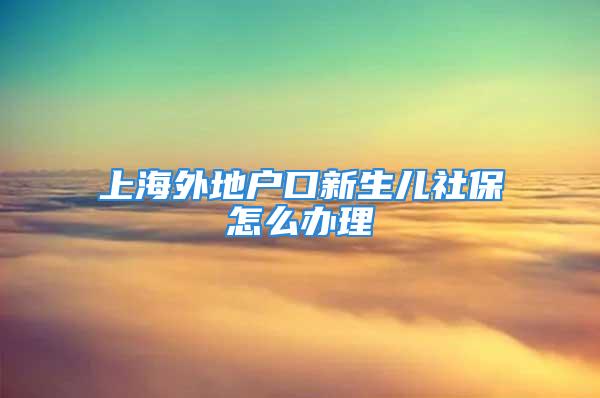 上海外地戶口新生兒社保怎么辦理