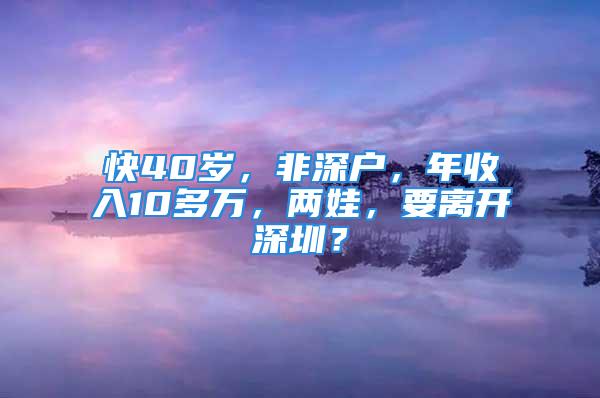 快40歲，非深戶，年收入10多萬，兩娃，要離開深圳？