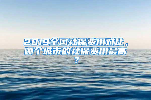 2019全國(guó)社保費(fèi)用對(duì)比，哪個(gè)城市的社保費(fèi)用最高？