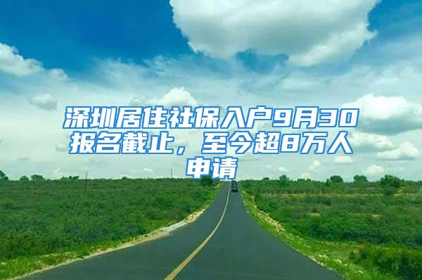 深圳居住社保入戶9月30報(bào)名截止，至今超8萬(wàn)人申請(qǐng)