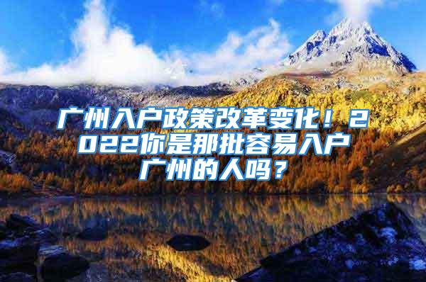 廣州入戶政策改革變化！2022你是那批容易入戶廣州的人嗎？