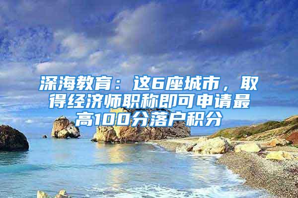 深海教育：這6座城市，取得經(jīng)濟(jì)師職稱即可申請最高100分落戶積分