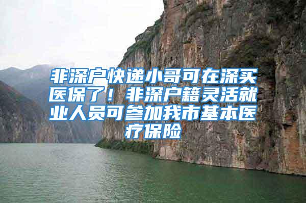 非深戶快遞小哥可在深買醫(yī)保了！非深戶籍靈活就業(yè)人員可參加我市基本醫(yī)療保險