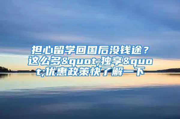 擔心留學回國后沒錢途？這么多"獨享"優(yōu)惠政策快了解一下