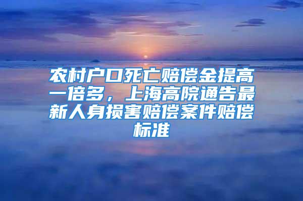 農(nóng)村戶口死亡賠償金提高一倍多，上海高院通告最新人身損害賠償案件賠償標(biāo)準(zhǔn)