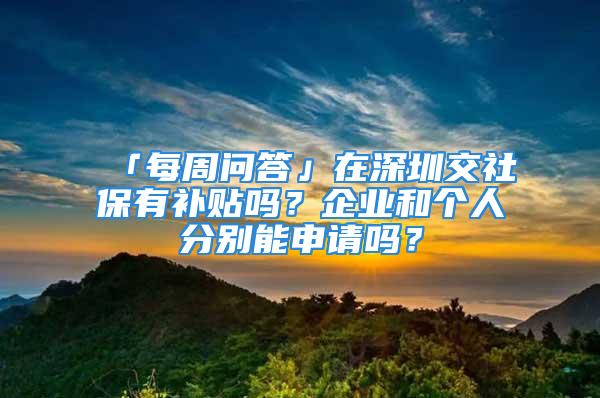 「每周問答」在深圳交社保有補(bǔ)貼嗎？企業(yè)和個人分別能申請嗎？