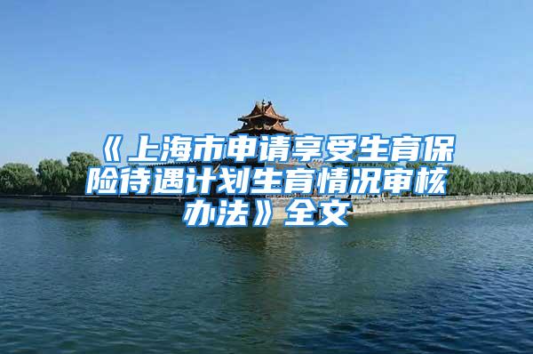 《上海市申請享受生育保險待遇計劃生育情況審核辦法》全文