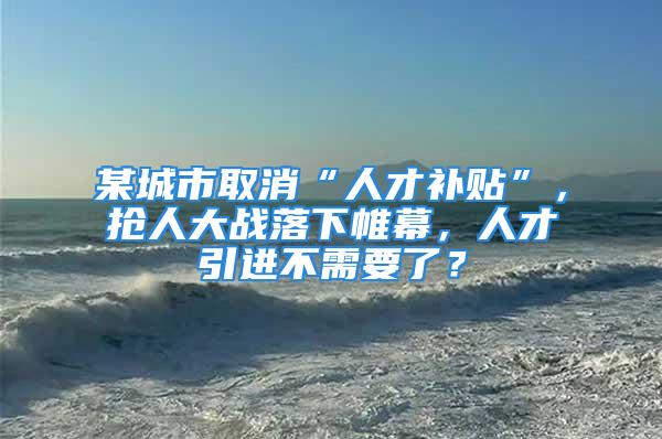 某城市取消“人才補貼”，搶人大戰(zhàn)落下帷幕，人才引進不需要了？