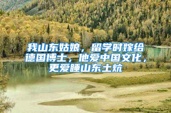 我山東姑娘，留學(xué)時嫁給德國博士，他愛中國文化，更愛睡山東土炕