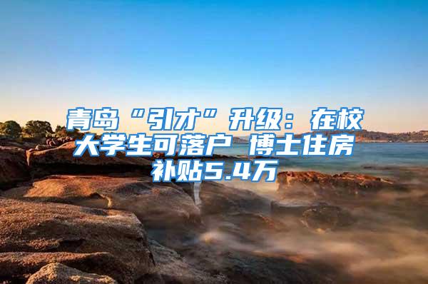 青島“引才”升級(jí)：在校大學(xué)生可落戶 博士住房補(bǔ)貼5.4萬(wàn)