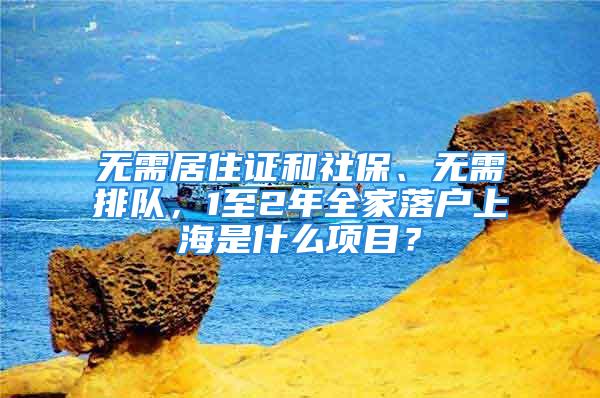 無需居住證和社保、無需排隊，1至2年全家落戶上海是什么項目？