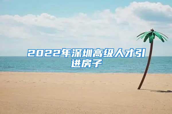 2022年深圳高級人才引進房子