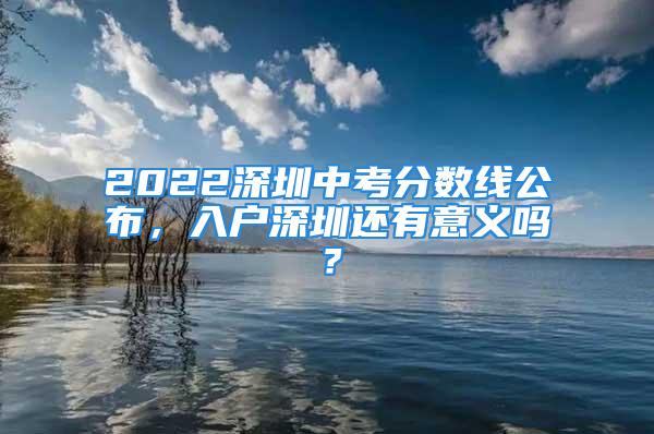 2022深圳中考分?jǐn)?shù)線公布，入戶(hù)深圳還有意義嗎？