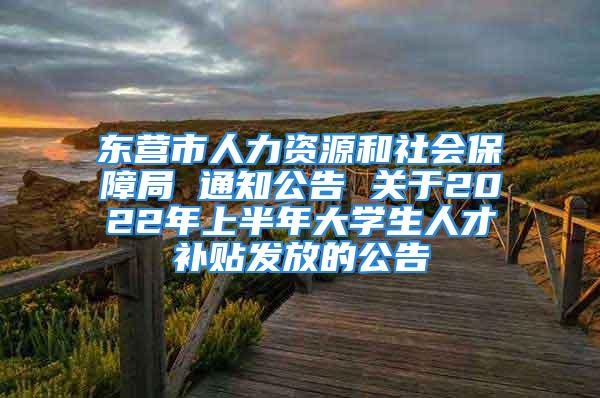 東營市人力資源和社會保障局 通知公告 關于2022年上半年大學生人才補貼發(fā)放的公告