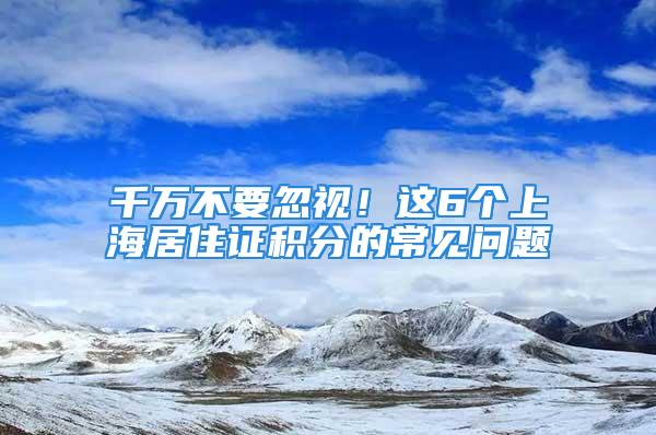 千萬不要忽視！這6個上海居住證積分的常見問題