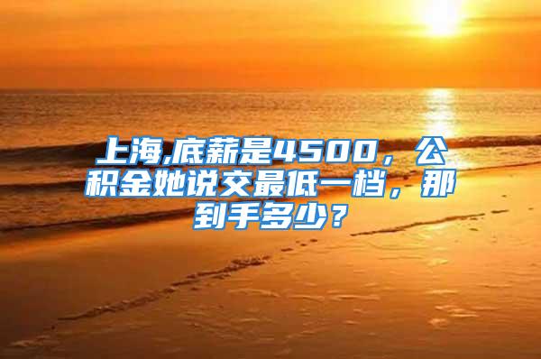 上海,底薪是4500，公積金她說(shuō)交最低一檔，那到手多少？