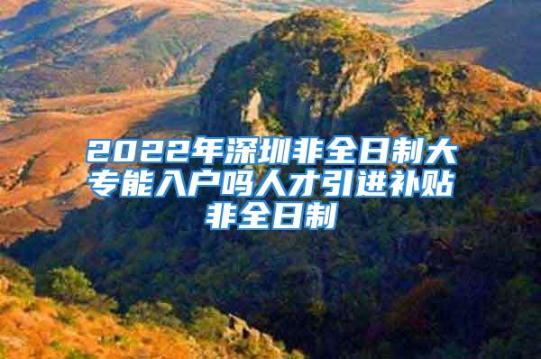 2022年深圳非全日制大專能入戶嗎人才引進(jìn)補(bǔ)貼非全日制