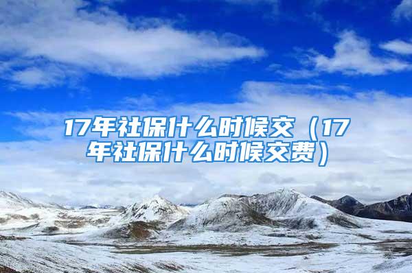 17年社保什么時(shí)候交（17年社保什么時(shí)候交費(fèi)）