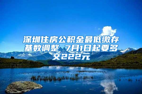 深圳住房公積金最低繳存基數(shù)調(diào)整 7月1日起要多交222元