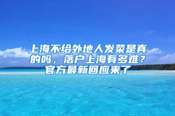 上海不給外地人發(fā)菜是真的嗎，落戶上海有多難？官方最新回應(yīng)來了