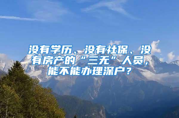 沒有學歷、沒有社保、沒有房產的“三無”人員，能不能辦理深戶？