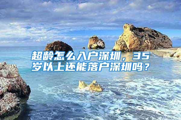 超齡怎么入戶深圳，35歲以上還能落戶深圳嗎？