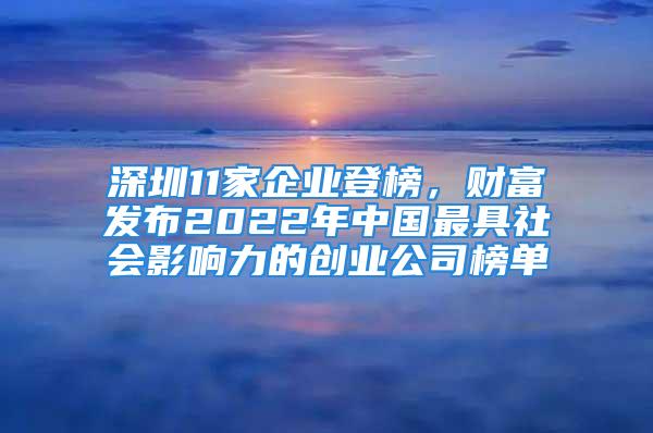 深圳11家企業(yè)登榜，財(cái)富發(fā)布2022年中國(guó)最具社會(huì)影響力的創(chuàng)業(yè)公司榜單