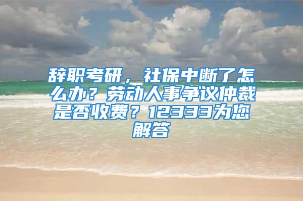 辭職考研，社保中斷了怎么辦？勞動人事爭議仲裁是否收費？12333為您解答