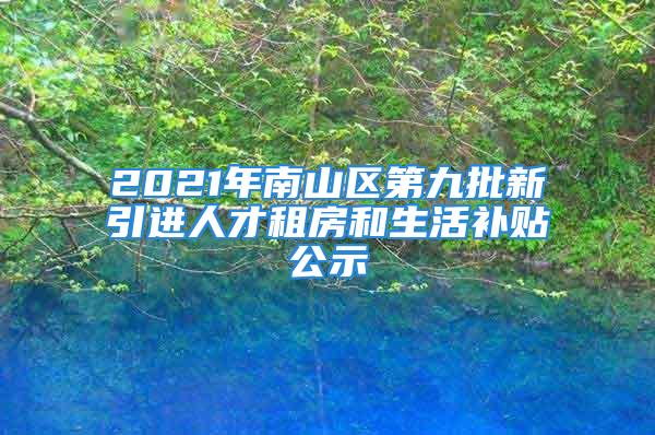 2021年南山區(qū)第九批新引進(jìn)人才租房和生活補貼公示