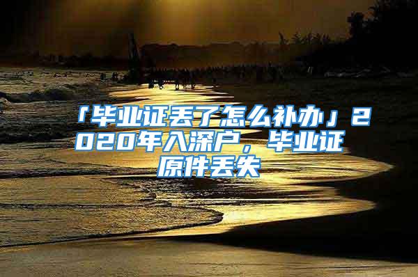 「畢業(yè)證丟了怎么補(bǔ)辦」2020年入深戶，畢業(yè)證原件丟失