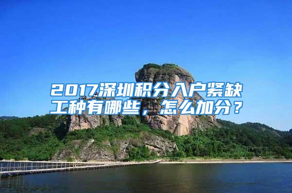 2017深圳積分入戶緊缺工種有哪些，怎么加分？