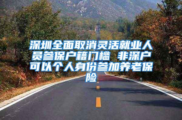 深圳全面取消靈活就業(yè)人員參保戶籍門檻 非深戶可以個(gè)人身份參加養(yǎng)老保險(xiǎn)