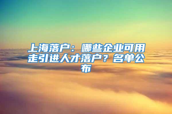 上海落戶：哪些企業(yè)可用走引進(jìn)人才落戶？名單公布