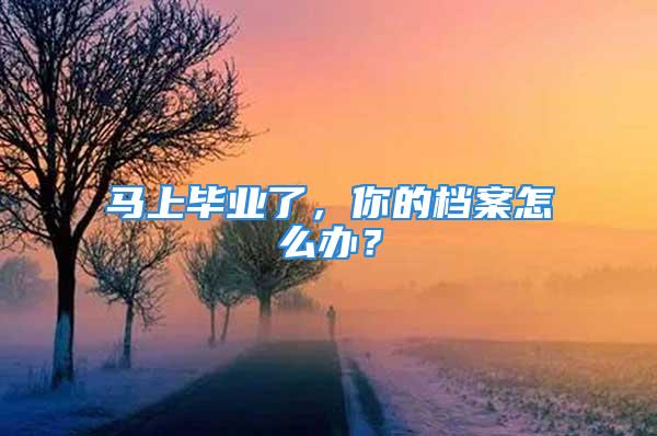 馬上畢業(yè)了，你的檔案怎么辦？