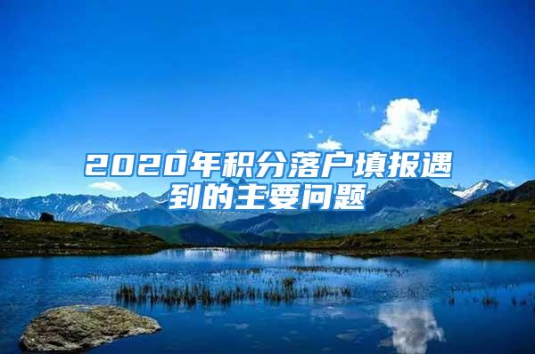 2020年積分落戶填報遇到的主要問題