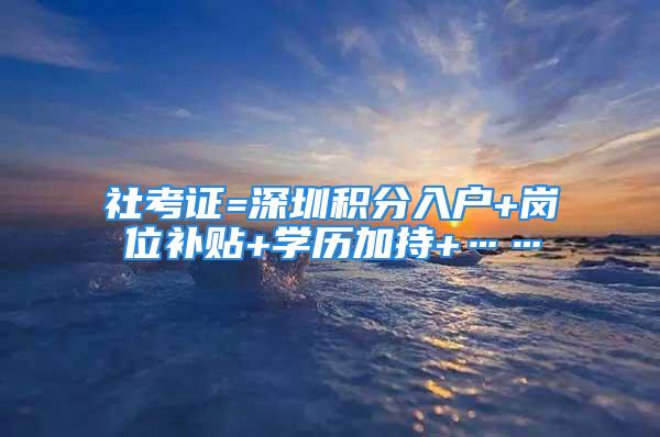 社考證=深圳積分入戶+崗位補(bǔ)貼+學(xué)歷加持+……