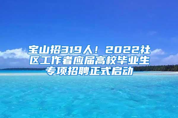 寶山招319人！2022社區(qū)工作者應(yīng)屆高校畢業(yè)生專項招聘正式啟動