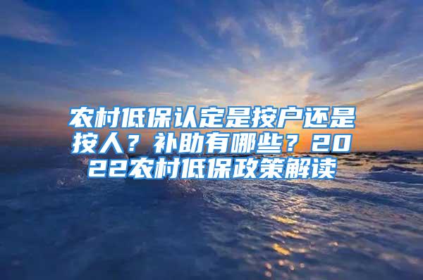 農(nóng)村低保認(rèn)定是按戶還是按人？補(bǔ)助有哪些？2022農(nóng)村低保政策解讀